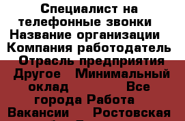 Специалист на телефонные звонки › Название организации ­ Компания-работодатель › Отрасль предприятия ­ Другое › Минимальный оклад ­ 16 400 - Все города Работа » Вакансии   . Ростовская обл.,Донецк г.